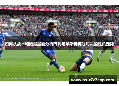 如何从战术和数据层面分析热刺与莱斯特英超对决的胜负走势