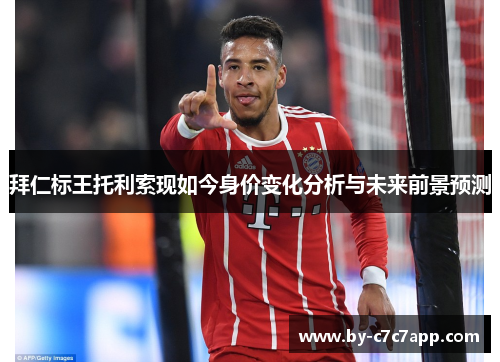 拜仁标王托利索现如今身价变化分析与未来前景预测