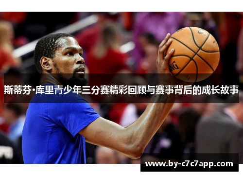 斯蒂芬·库里青少年三分赛精彩回顾与赛事背后的成长故事
