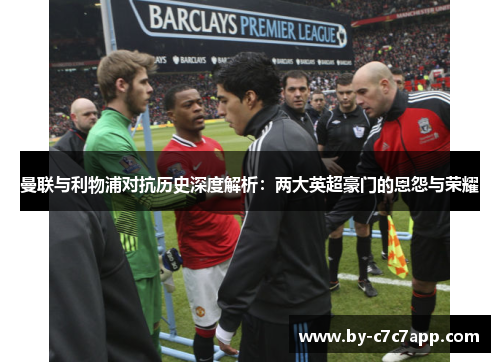 曼联与利物浦对抗历史深度解析：两大英超豪门的恩怨与荣耀
