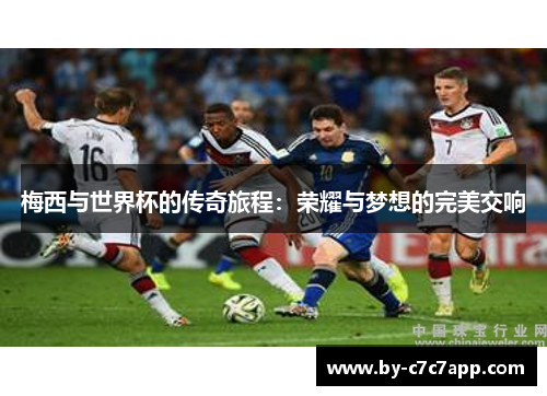 梅西与世界杯的传奇旅程:荣耀与梦想的完美交响 梅西与世界杯的传奇旅程:荣耀与梦想的完美交响