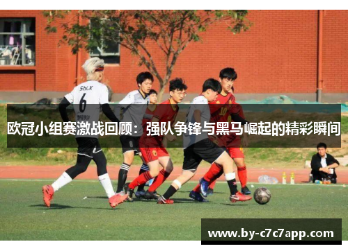 欧冠小组赛激战回顾:强队争锋与黑马崛起的精彩瞬间 欧冠小组赛激战回顾:强队争锋与黑马崛起的精彩瞬间