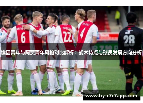 埃因青年与阿贾青年风格对比解析:战术特点与球员发展方向分析 埃因青年与阿贾青年风格对比解析:战术特点与球员发展方向分析