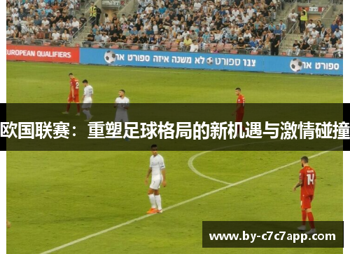 欧国联赛:重塑足球格局的新机遇与激情碰撞 欧国联赛:重塑足球格局的新机遇与激情碰撞