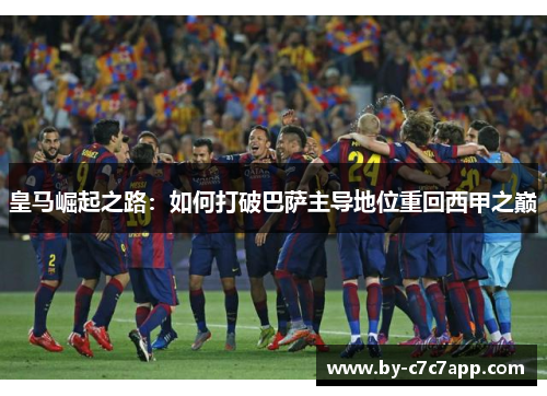 皇马崛起之路:如何打破巴萨主导地位重回西甲之巅 皇马崛起之路:如何打破巴萨主导地位重回西甲之巅