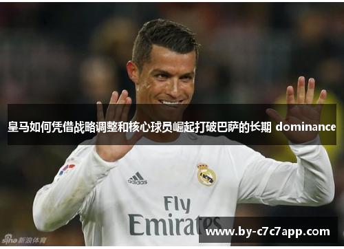皇马如何凭借战略调整和核心球员崛起打破巴萨的长期 dominance 皇马如何凭借战略调整和核心球员崛起打破巴萨的长期 dominance