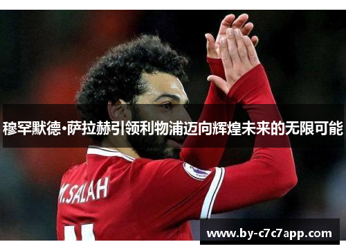 穆罕默德·萨拉赫引领利物浦迈向辉煌未来的无限可能