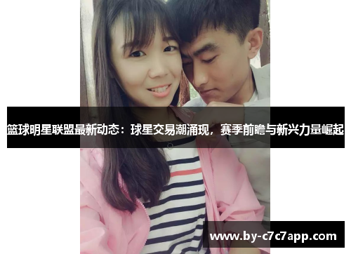 篮球明星联盟最新动态：球星交易潮涌现，赛季前瞻与新兴力量崛起
