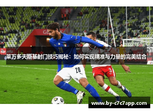 莱万多夫斯基射门技巧揭秘：如何实现精准与力量的完美结合