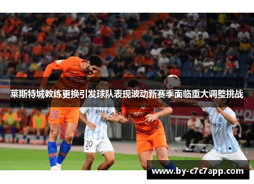 莱斯特城教练更换引发球队表现波动新赛季面临重大调整挑战 莱斯特城教练更换引发球队表现波动新赛季面临重大调整挑战