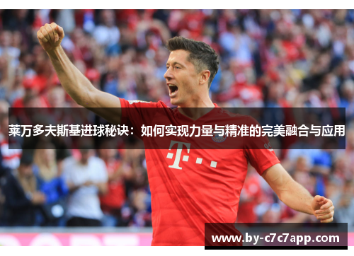 莱万多夫斯基进球秘诀:如何实现力量与精准的完美融合与应用 莱万多夫斯基进球秘诀:如何实现力量与精准的完美融合与应用