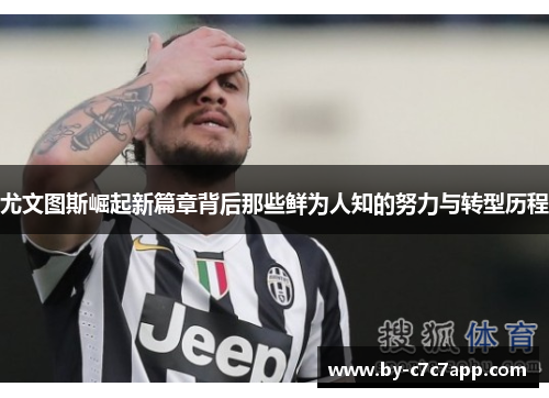 尤文图斯崛起新篇章背后那些鲜为人知的努力与转型历程