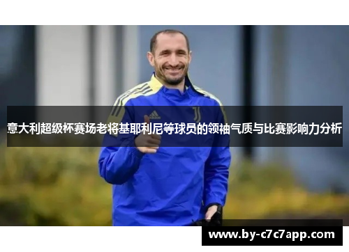 意大利超级杯赛场老将基耶利尼等球员的领袖气质与比赛影响力分析