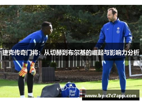 捷克传奇门将：从切赫到布尔基的崛起与影响力分析