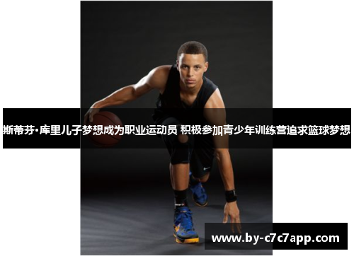 斯蒂芬·库里儿子梦想成为职业运动员 积极参加青少年训练营追求篮球梦想