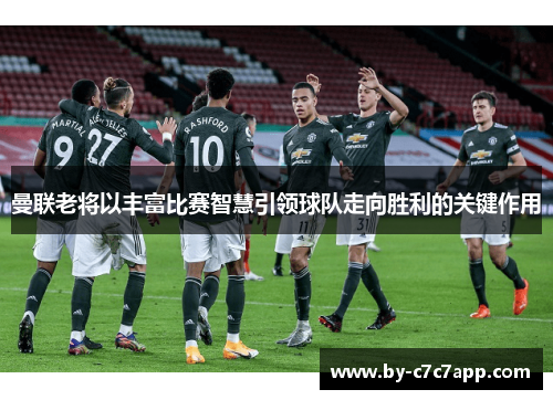 曼联老将以丰富比赛智慧引领球队走向胜利的关键作用 曼联老将以丰富比赛智慧引领球队走向胜利的关键作用