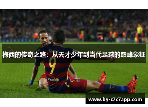 梅西的传奇之路:从天才少年到当代足球的巅峰象征 梅西的传奇之路:从天才少年到当代足球的巅峰象征