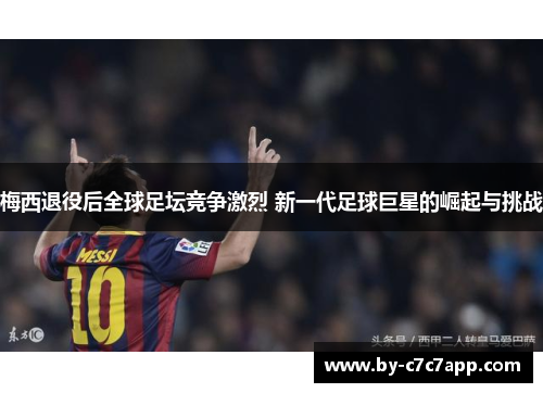 梅西退役后全球足坛竞争激烈 新一代足球巨星的崛起与挑战