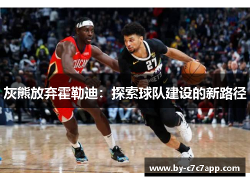 灰熊放弃霍勒迪:探索球队建设的新路径 灰熊放弃霍勒迪:探索球队建设的新路径