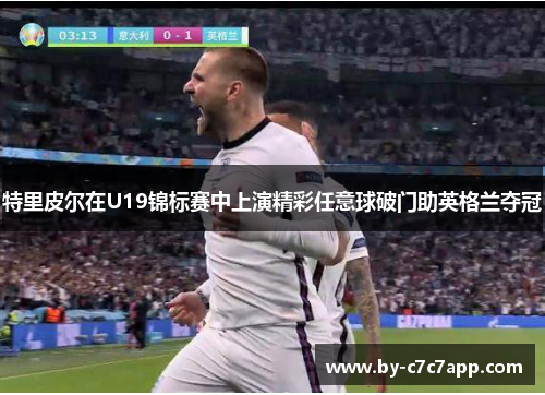 特里皮尔在U19锦标赛中上演精彩任意球破门助英格兰夺冠