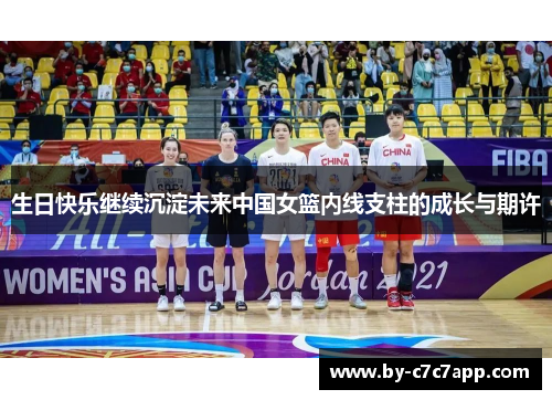 生日快乐继续沉淀未来中国女篮内线支柱的成长与期许