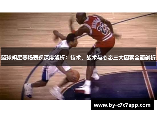 篮球明星赛场表现深度解析：技术、战术与心态三大因素全面剖析