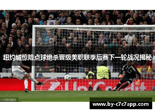 纽约城惊险点球绝杀晋级美职联季后赛下一轮战况揭秘