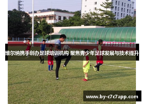 维尔纳携手创办足球培训机构 聚焦青少年足球发展与技术提升