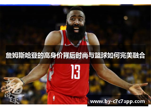 詹姆斯哈登的高身价背后时尚与篮球如何完美融合 詹姆斯哈登的高身价背后时尚与篮球如何完美融合