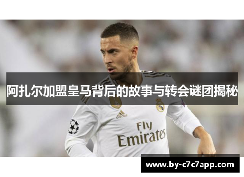 阿扎尔加盟皇马背后的故事与转会谜团揭秘