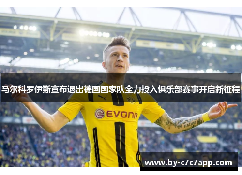 马尔科罗伊斯宣布退出德国国家队全力投入俱乐部赛事开启新征程